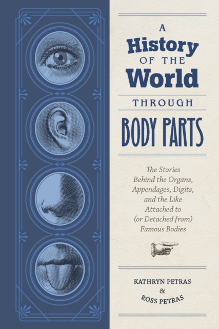 A History of the World Through Body Parts : The Stories Behind the Organs, Appendages, Digits, and the Like Attached to (or Detached from) Famous Bodies, EPUB eBook