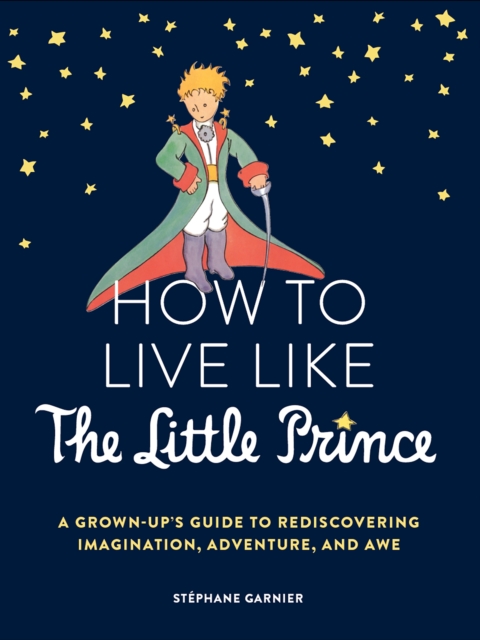 How to Live Like the Little Prince : A Grown-Up's Guide to Rediscovering Imagination, Adventure, and Awe, EPUB eBook