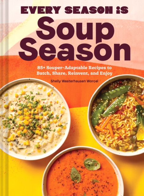 Every Season Is Soup Season : 85+ Souper-Adaptable Recipes to Batch, Share, Reinvent, and Enjoy, Hardback Book