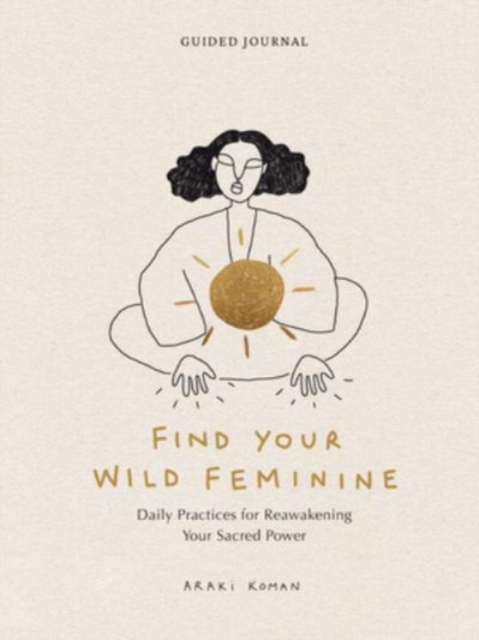 Find Your Wild Feminine : Daily Practices for Reawakening Your Sacred Power, Diary or journal Book
