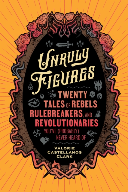 Unruly Figures : Twenty Tales of Rebels, Rulebreakers, and Revolutionaries You've (Probably) Never Heard Of, EPUB eBook