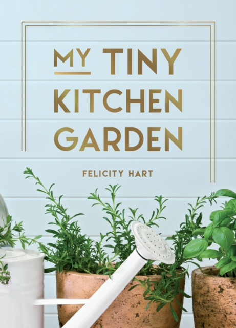 My Tiny Kitchen Garden : Simple Tips to Help You Grow Your Own Herbs, Fruits and Vegetables, Hardback Book