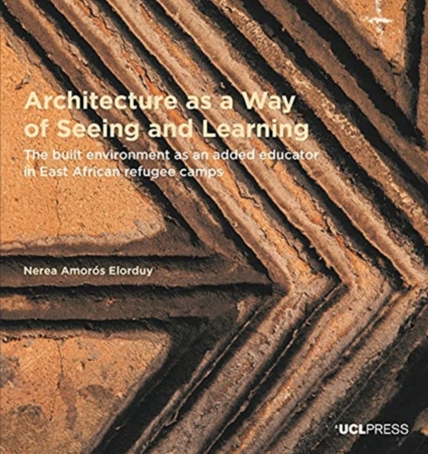Architecture as a Way of Seeing and Learning : The Built Environment as an Added Educator in East African Refugee Camps, Paperback / softback Book