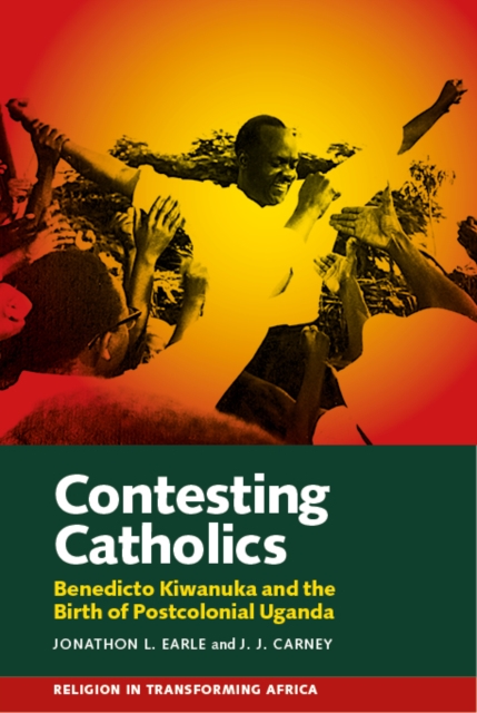 Contesting Catholics : Benedicto Kiwanuka and the Birth of Postcolonial Uganda, EPUB eBook