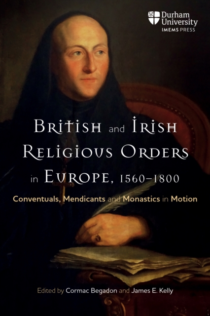 British and Irish Religious Orders in Europe, 15601800 : Conventuals, Mendicants and Monastics in Motion, PDF eBook