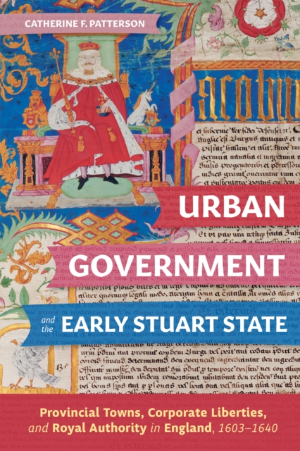 Urban Government and the Early Stuart State : Provincial Towns, Corporate Liberties, and Royal Authority in England, 1603-1640, PDF eBook