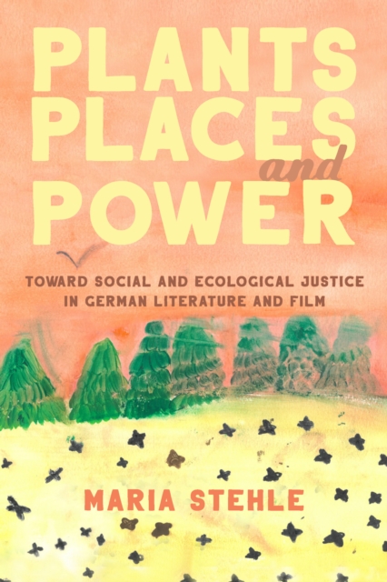 Plants, Places, and Power : Toward Social and Ecological Justice in German Literature and Film, PDF eBook