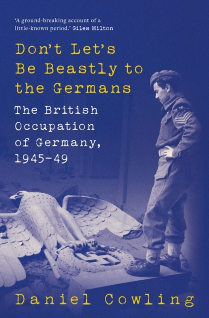 Don't Let's Be Beastly to the Germans : The British Occupation of Germany, 1945-49, Hardback Book