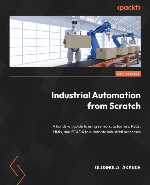 Industrial Automation from Scratch : A hands-on guide to using sensors, actuators, PLCs, HMIs, and SCADA to automate industrial processes, EPUB eBook