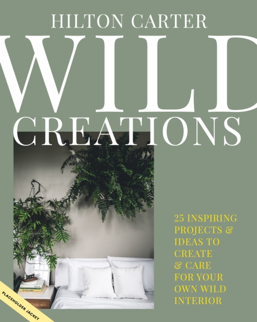 Wild Creations : Inspiring Projects to Create Plus Plant Care Tips & Styling Ideas for Your Own Wild Interior, Hardback Book