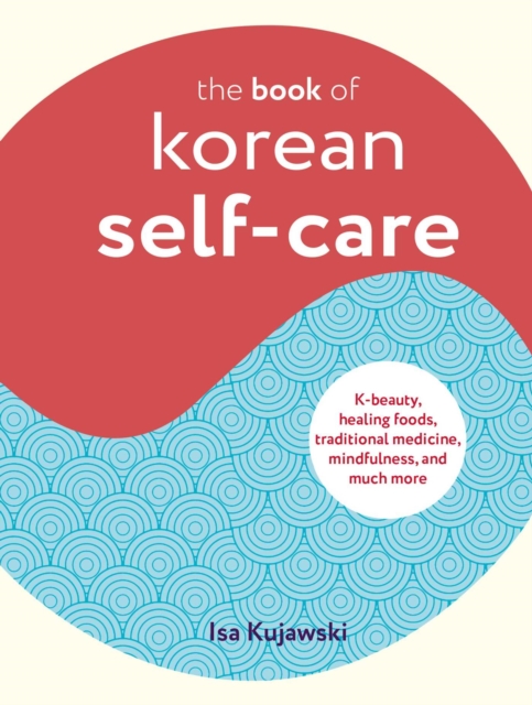 The Book of Korean Self-Care : K-Beauty, Healing Foods, Traditional Medicine, Mindfulness, and Much More, Hardback Book