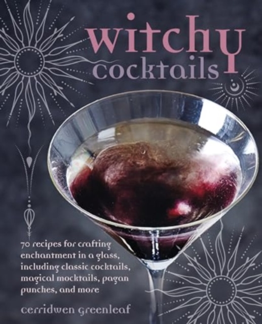Witchy Cocktails : Over 65 Recipes for Enchantment in a Glass, Including Classic Cocktails, Magical Mocktails, Pagan Punches, and More, Hardback Book