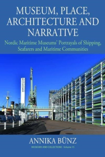 Museum, Place, Architecture and Narrative : Nordic Maritime Museums’ Portrayals of Shipping, Seafarers and Maritime Communities, Hardback Book