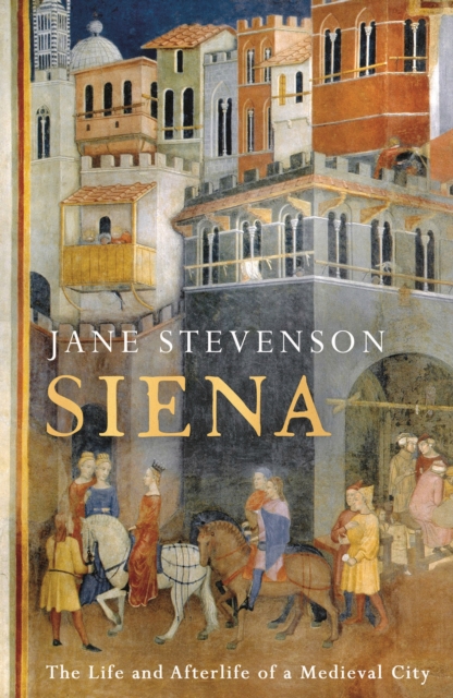 Siena : The Life and Afterlife of a Medieval City, Hardback Book