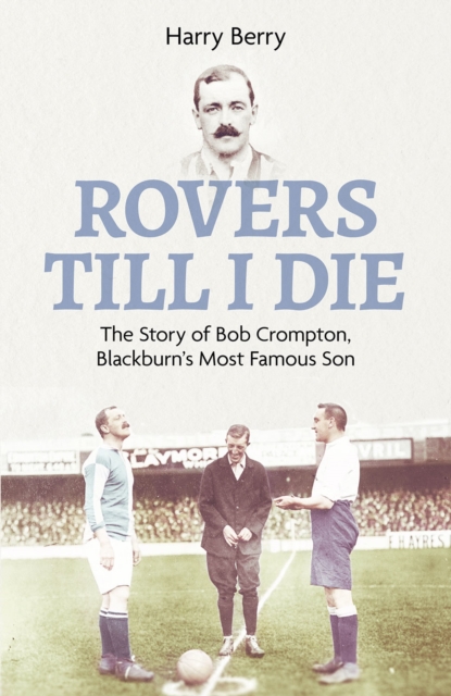 Rovers Till I Die : The Story of Bob Crompton, Blackburn's Most Famous Son, Hardback Book