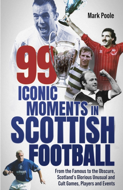 99 Iconic Moments in Scottish Football : From the Famous to the Obscure, Scotland’s Glorious, Unusual and Cult Games, Players and Events, EPUB eBook