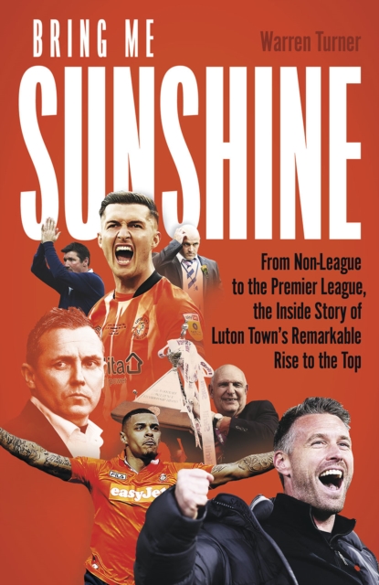 Bring Me Sunshine : From Non-League to the Premier League, the Inside Story of Luton Town's Remarkable Rise to the Top, Hardback Book