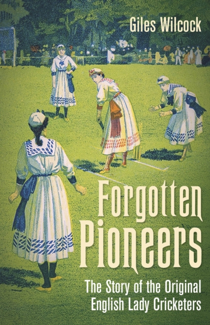 Forgotten Pioneers : The Story of the Original English Lady Cricketers, Hardback Book