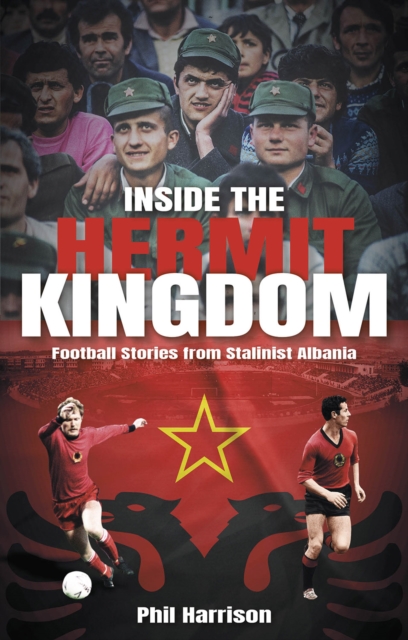 Inside the Hermit Kingdom : Football Stories from Stalinist Albania, Paperback / softback Book