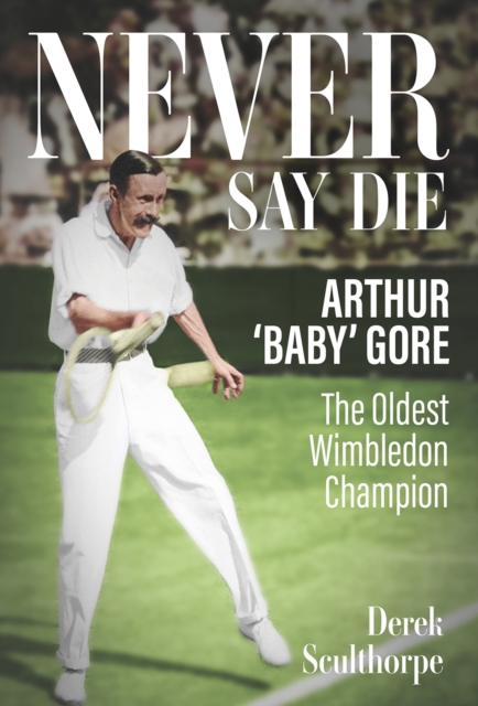 Never Say Die : Arthur 'Baby' Gore, the Oldest Wimbledon Champion, Hardback Book