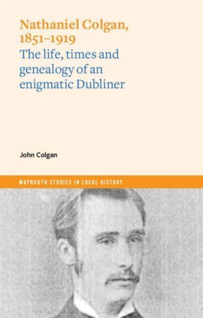 Nathaniel Colgan, 1851-1919 : The life, times and genealogy of an enigmatic Dubliner, Paperback / softback Book