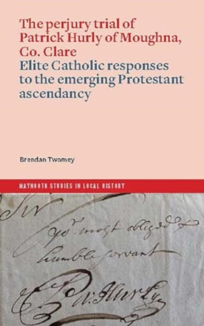 The perjury trial of Patrick Hurly of Moughna, Co. Clare : elite Catholic responses to the emerging Protestant ascendancy, Paperback / softback Book