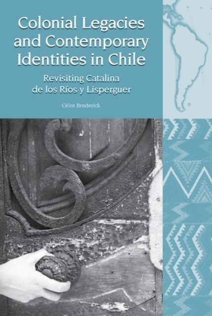 Colonial Legacies and Contemporary Identities in Chile : Revisiting Catalina de los Rios y Lisperguer, Paperback / softback Book