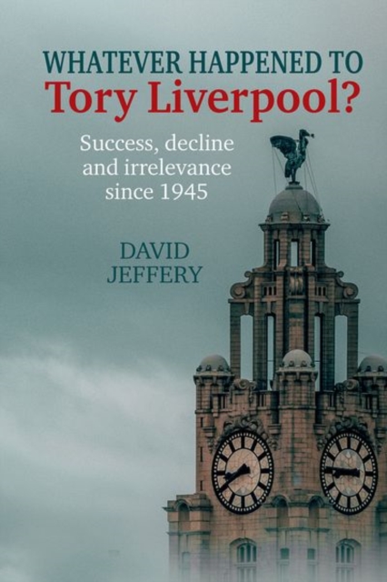 Whatever happened to Tory Liverpool? : Success, decline, and irrelevance since 1945, Hardback Book