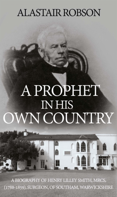 A Prophet in His Own Country : A Biography of Henry Lilley Smith, MRCS, (1788-1859), Surgeon, of Southam, Warwickshire, EPUB eBook