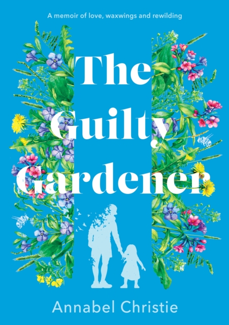 The Guilty Gardener : A memoir of love, waxwings and rewilding, Hardback Book