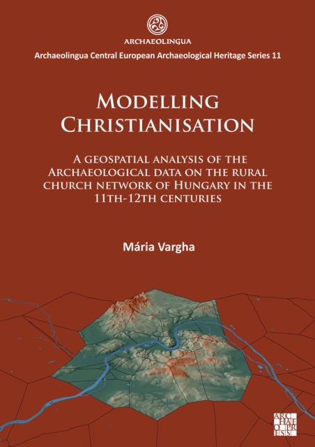 Modelling Christianisation: A Geospatial Analysis of the Archaeological Data on the Rural Church Network of Hungary in the 11th-12th Centuries, Paperback / softback Book