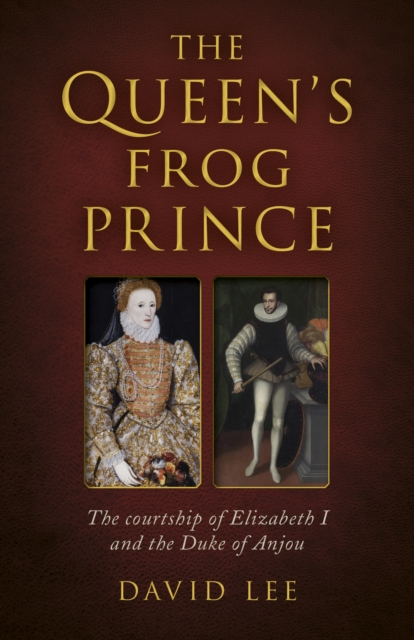 Queen's Frog Prince : The Courtship of Elizabeth I and the Duke of Anjou, EPUB eBook