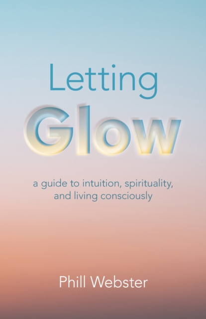 Letting Glow : a guide to intuition, spirituality, and living consciously., Paperback / softback Book