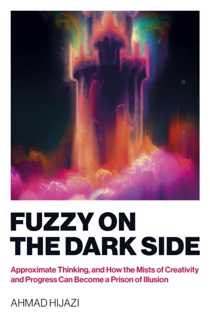 Fuzzy on the Dark Side : Approximate Thinking, and How the Mists of Creativity and Progress Can Become a Prison of Illusion, EPUB eBook