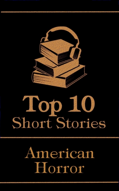 The Top 10 Short Stories - American Horror : The top 10 horror stories of all time by American authors, ghosts, mysteries, murder, monsters and more, EPUB eBook