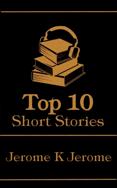 The Top 10 Short Stories - Jerome K Jerome : The top ten short stories from the master of wit and humour in Victorian era England, EPUB eBook