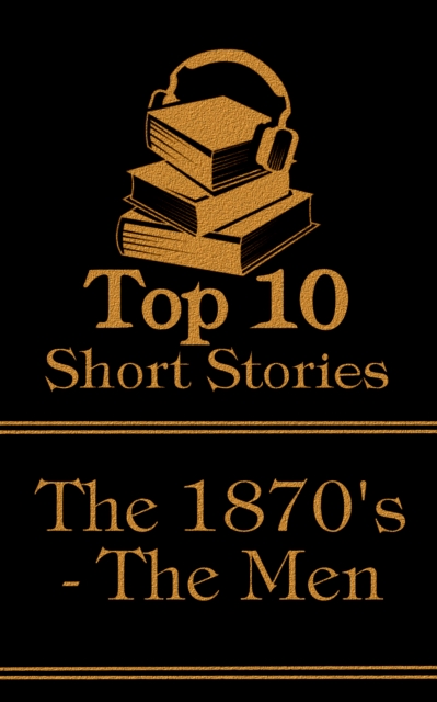 The Top 10 Short Stories - The 1870's - The Men : The top ten short stories written in the 1870s by male authors, EPUB eBook