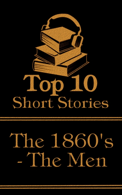 The Top 10 Short Stories - The 1860's - The Men : The top ten short stories written in the 1860s by male authors, EPUB eBook