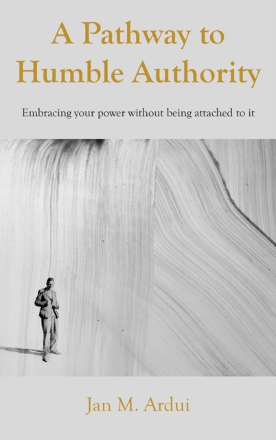 A Pathway to Humble Authority : Embracing your power without being attached to it, Hardback Book