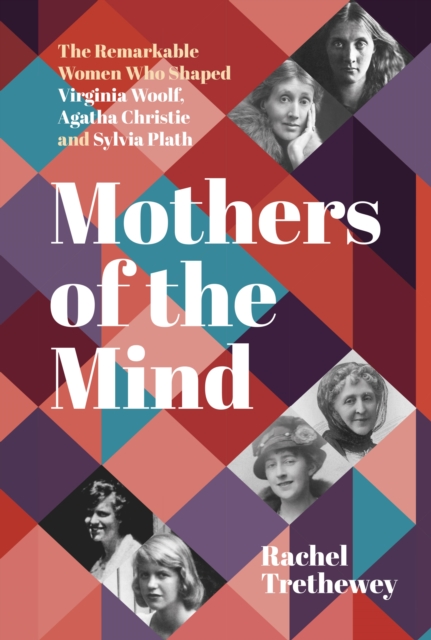 Mothers of the Mind : The Remarkable Women Who Shaped Virginia Woolf, Agatha Christie and Sylvia Plath, EPUB eBook