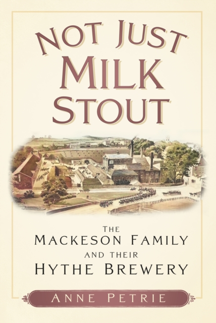 Not Just Milk Stout : The Mackeson Family and their Hythe Brewery, Paperback / softback Book
