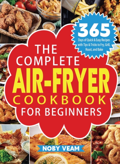 The Complete Air-Fryer Cookbook for Beginners : 365 Days of Quick & Easy Recipes with Tips & Tricks to Fry, Grill, Roast, and Bake, Hardback Book