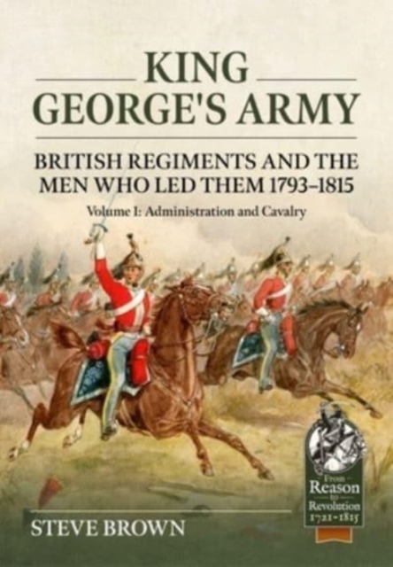King George's Army: British Regiments and the Men Who Led Them 1793-1815 Volume 1: Administration and Cavalry, Paperback / softback Book