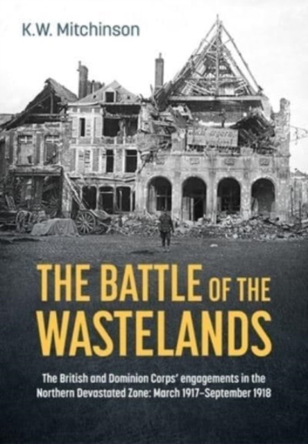 The Battle for the Wastelands : The British and Dominion Corps' Engagements in the Northern Devastated Zone: March 1917 - September 1918, Hardback Book