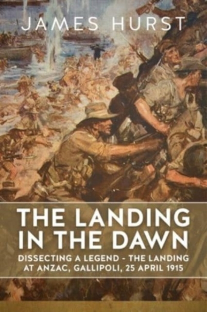 Landing in the Dawn : Dissecting a Legend - The Landing at Anzac, Gallipoli, 25 April 1915, Paperback / softback Book