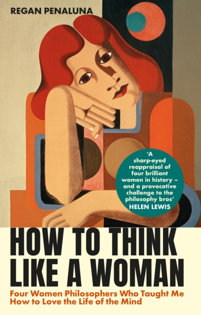 How to Think Like a Woman : Four Women Philosophers Who Taught Me How to Love the Life of the Mind, Hardback Book