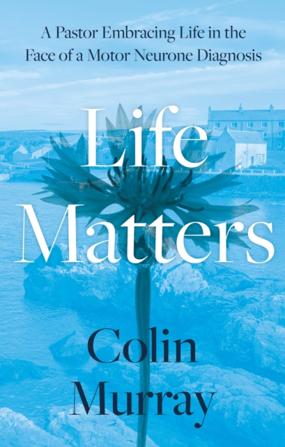 Life Matters : A Pastor Embracing Life in the Face of a Motor Neurone Diagnosis, Paperback / softback Book