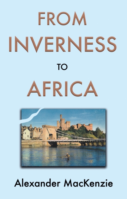 From Inverness to Africa: The Autobiography of Alexander MacKenzie, a Builder, in his Own Words, Paperback / softback Book