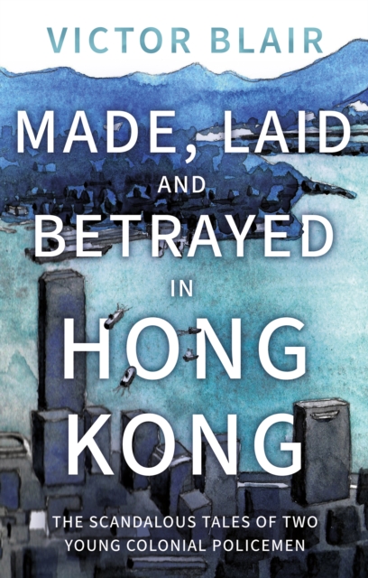 Made, Laid and Betrayed in Hong Kong : The Scandalous Tales of Two Young Colonial Policemen, EPUB eBook