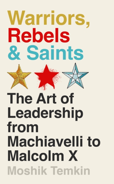 Warriors, Rebels and Saints : The Art of Leadership from Machiavelli to Malcolm X, EPUB eBook